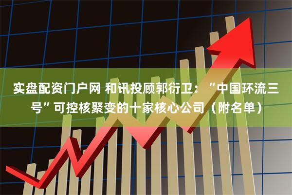 实盘配资门户网 和讯投顾郭衍卫：“中国环流三号”可控核聚变的十家核心公司（附名单）