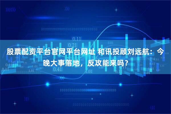 股票配资平台官网平台网址 和讯投顾刘远航：今晚大事落地，反攻能来吗？