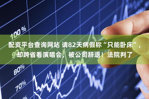 配资平台查询网站 请82天病假称“只能卧床”，却跨省看演唱会，被公司辞退！法院判了