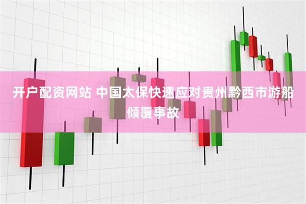 开户配资网站 中国太保快速应对贵州黔西市游船倾覆事故
