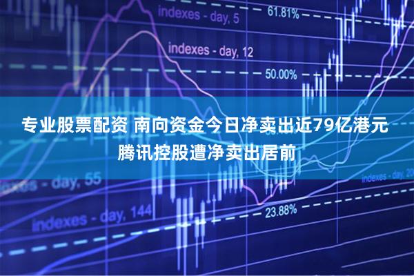专业股票配资 南向资金今日净卖出近79亿港元 腾讯控股遭净卖出居前